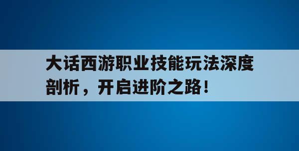 大話西游職業技能玩法深度剖析，開啟進階之路！
